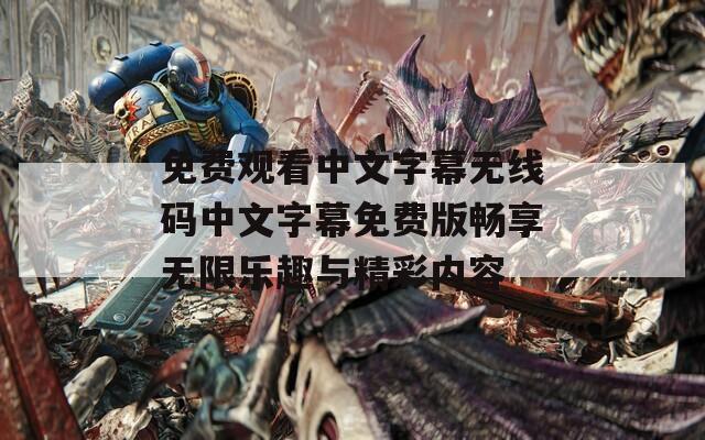 免费观看中文字幕无线码中文字幕免费版畅享无限乐趣与精彩内容