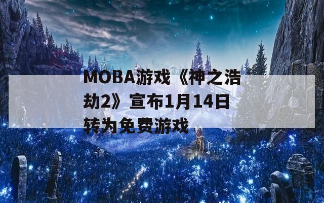 MOBA游戏《神之浩劫2》宣布1月14日转为免费游戏