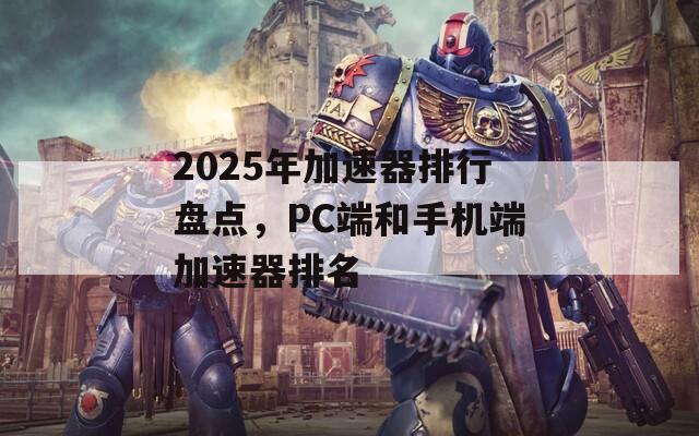 2025年加速器排行盘点，PC端和手机端加速器排名