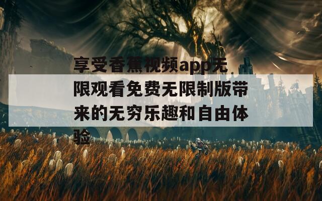 享受香蕉视频app无限观看免费无限制版带来的无穷乐趣和自由体验