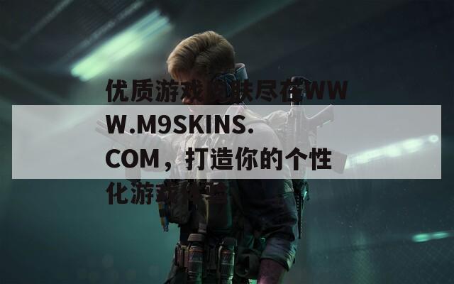 优质游戏皮肤尽在WWW.M9SKINS.COM，打造你的个性化游戏体验