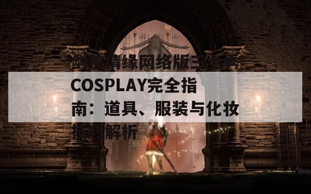 剑侠情缘网络版三七秀COSPLAY完全指南：道具、服装与化妆技巧解析