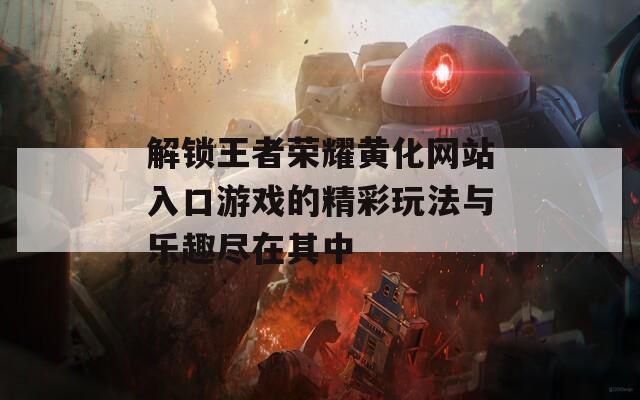 解锁王者荣耀黄化网站入口游戏的精彩玩法与乐趣尽在其中