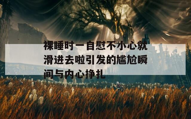 裸睡时一自慰不小心就滑进去啦引发的尴尬瞬间与内心挣扎