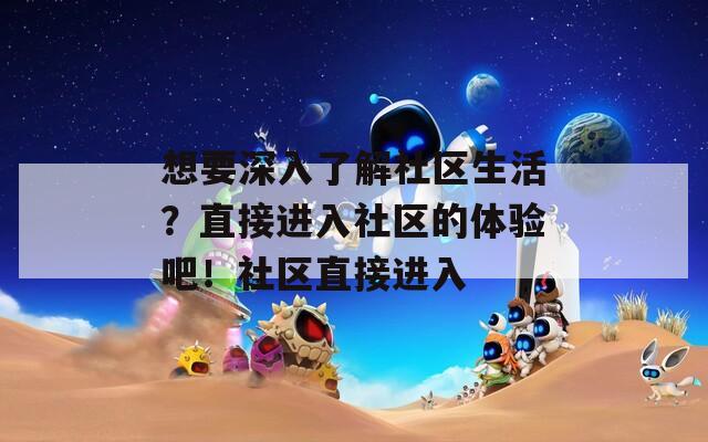 想要深入了解社区生活？直接进入社区的体验吧！社区直接进入