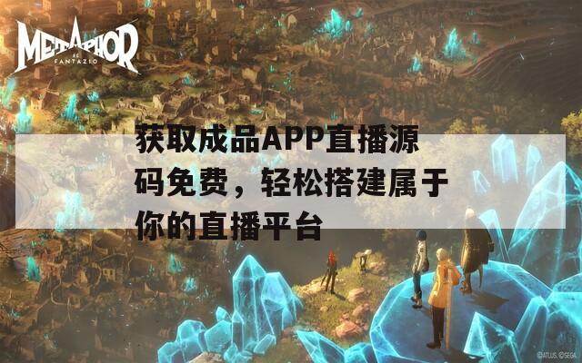 获取成品APP直播源码免费，轻松搭建属于你的直播平台