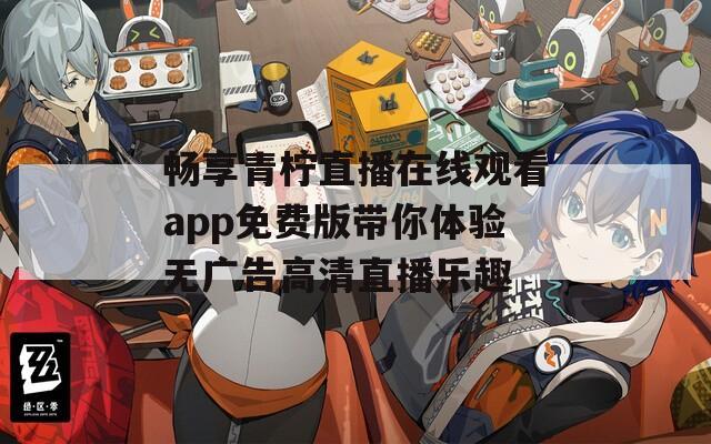 畅享青柠直播在线观看app免费版带你体验无广告高清直播乐趣