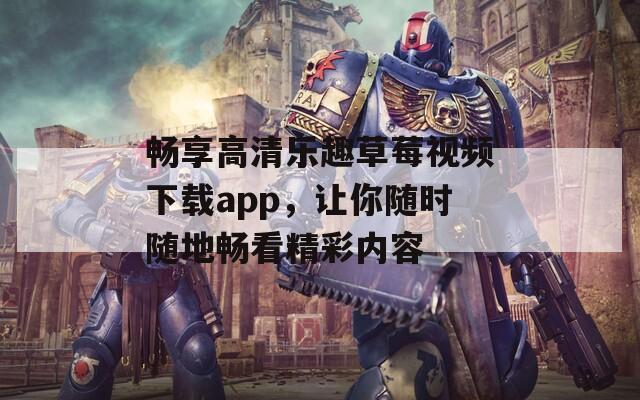 畅享高清乐趣草莓视频下载app，让你随时随地畅看精彩内容