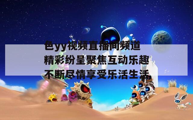 色yy视频直播间频道精彩纷呈聚焦互动乐趣不断尽情享受乐活生活