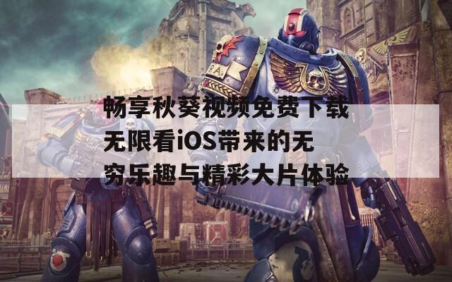 畅享秋葵视频免费下载无限看iOS带来的无穷乐趣与精彩大片体验