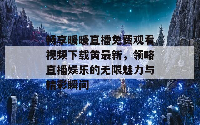 畅享暖暖直播免费观看视频下载黄最新，领略直播娱乐的无限魅力与精彩瞬间