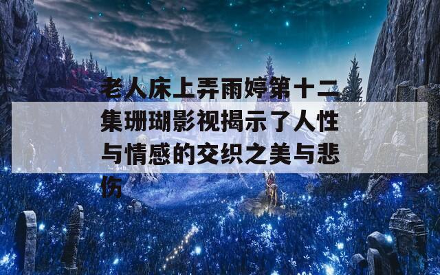 老人床上弄雨婷第十二集珊瑚影视揭示了人性与情感的交织之美与悲伤