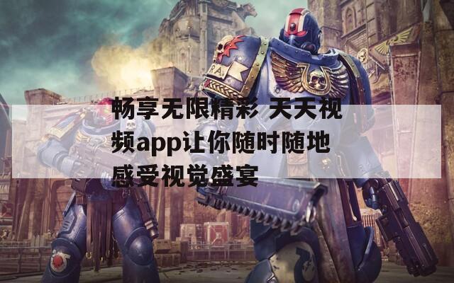 畅享无限精彩 天天视频app让你随时随地感受视觉盛宴