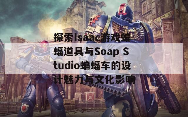 探索Isaac游戏蝙蝠道具与Soap Studio蝙蝠车的设计魅力与文化影响