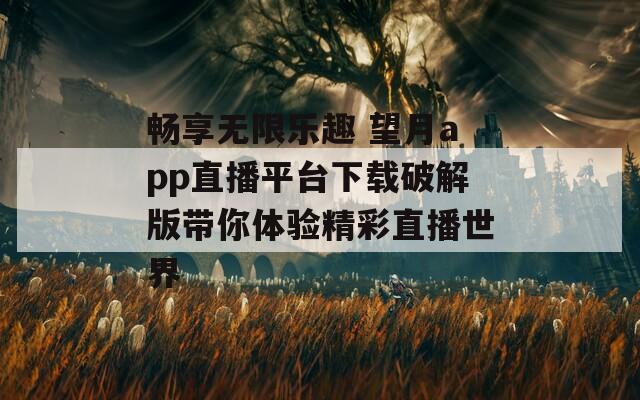 畅享无限乐趣 望月app直播平台下载破解版带你体验精彩直播世界