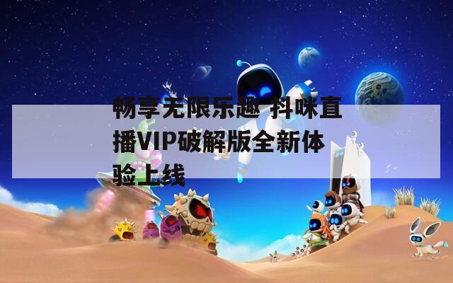 畅享无限乐趣 抖咪直播VIP破解版全新体验上线