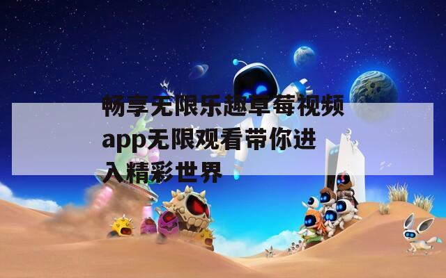 畅享无限乐趣草莓视频app无限观看带你进入精彩世界