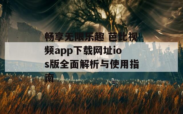 畅享无限乐趣 芭比视频app下载网址ios版全面解析与使用指南