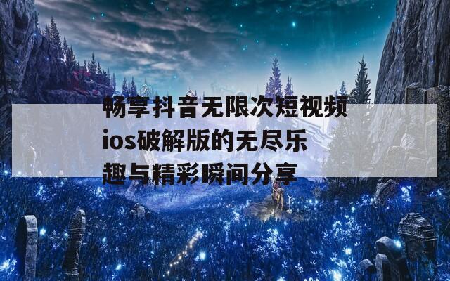 畅享抖音无限次短视频ios破解版的无尽乐趣与精彩瞬间分享