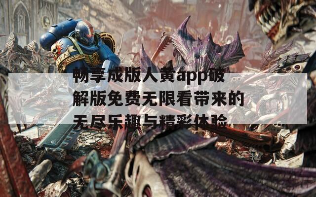 畅享成版人黄app破解版免费无限看带来的无尽乐趣与精彩体验