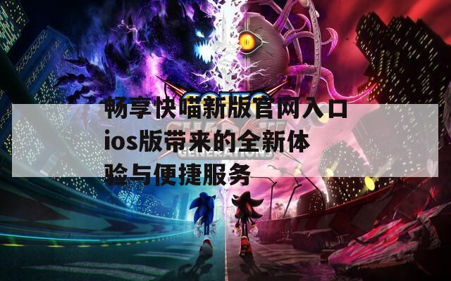 畅享快喵新版官网入口ios版带来的全新体验与便捷服务