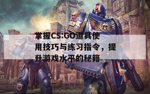 掌握CS:GO道具使用技巧与练习指令，提升游戏水平的秘籍