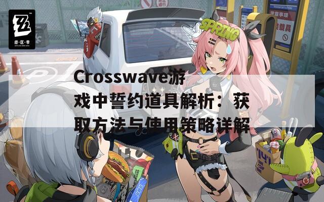 Crosswave游戏中誓约道具解析：获取方法与使用策略详解