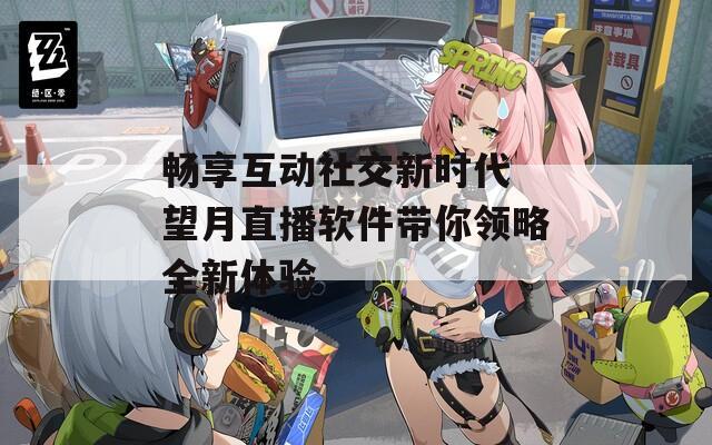 畅享互动社交新时代 望月直播软件带你领略全新体验