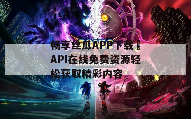 畅享丝瓜APP下载汅API在线免费资源轻松获取精彩内容