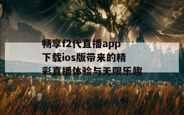 畅享f2代直播app下载ios版带来的精彩直播体验与无限乐趣