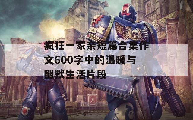 疯狂一家亲短篇合集作文600字中的温暖与幽默生活片段