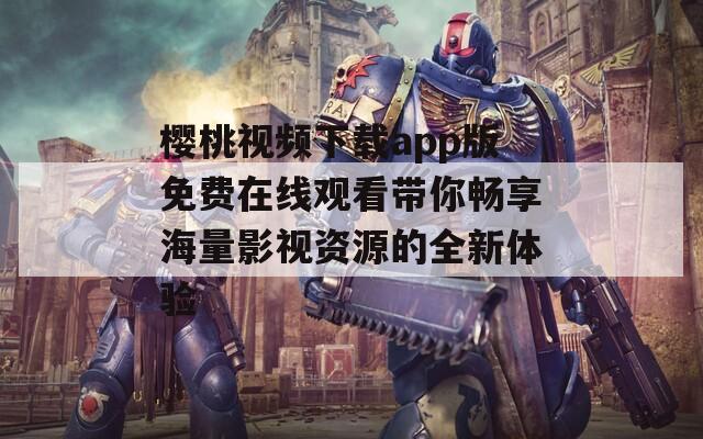 樱桃视频下载app版免费在线观看带你畅享海量影视资源的全新体验