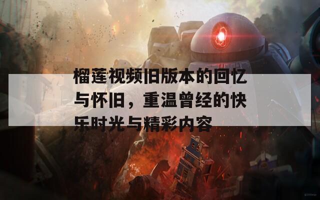 榴莲视频旧版本的回忆与怀旧，重温曾经的快乐时光与精彩内容