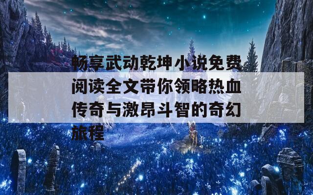 畅享武动乾坤小说免费阅读全文带你领略热血传奇与激昂斗智的奇幻旅程