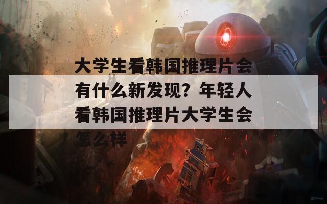 大学生看韩国推理片会有什么新发现？年轻人看韩国推理片大学生会怎么样