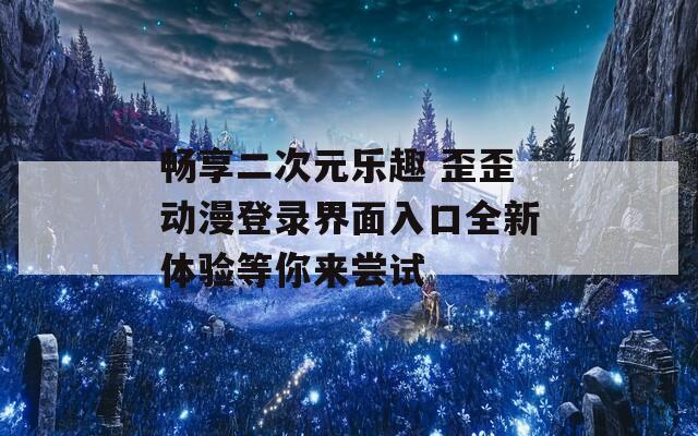 畅享二次元乐趣 歪歪动漫登录界面入口全新体验等你来尝试