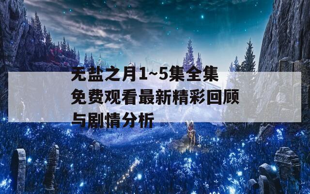 无盐之月1～5集全集免费观看最新精彩回顾与剧情分析