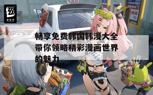 畅享免费韩国韩漫大全带你领略精彩漫画世界的魅力