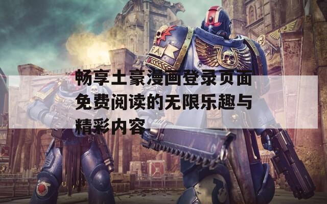 畅享土豪漫画登录页面免费阅读的无限乐趣与精彩内容