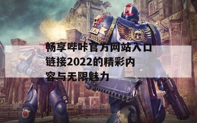 畅享哔咔官方网站入口链接2022的精彩内容与无限魅力