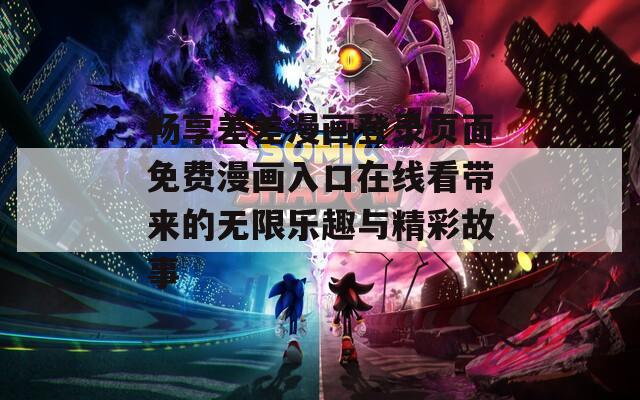 畅享差差漫画登录页面免费漫画入口在线看带来的无限乐趣与精彩故事