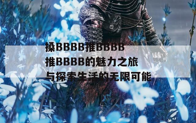 搡BBBB推BBBB推BBBB的魅力之旅与探索生活的无限可能