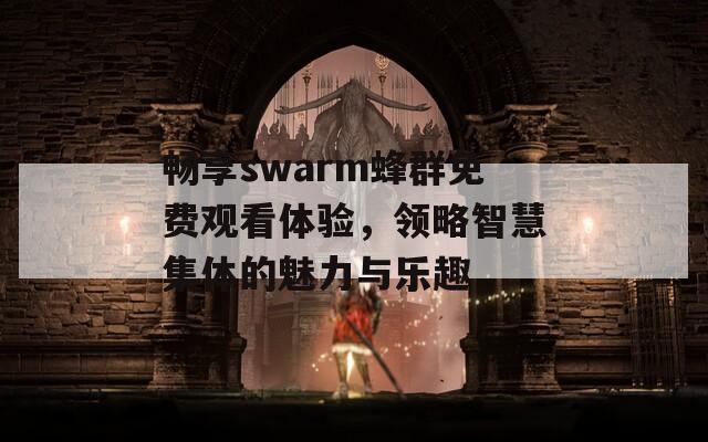 畅享swarm蜂群免费观看体验，领略智慧集体的魅力与乐趣