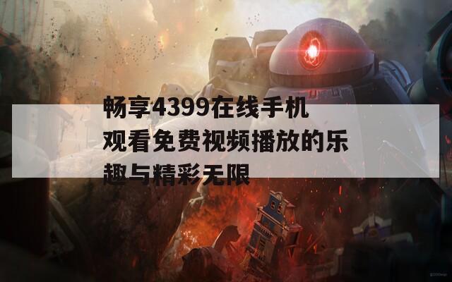 畅享4399在线手机观看免费视频播放的乐趣与精彩无限