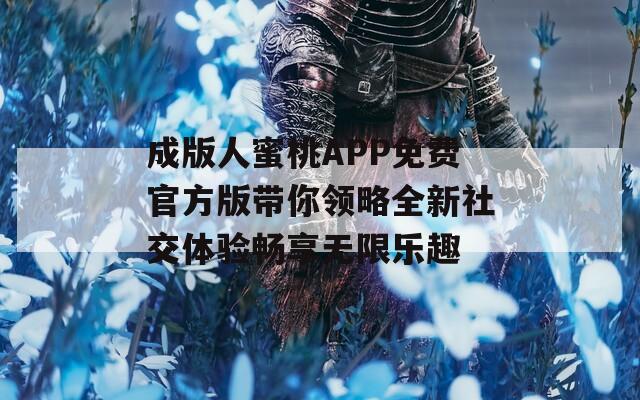 成版人蜜桃APP免费官方版带你领略全新社交体验畅享无限乐趣