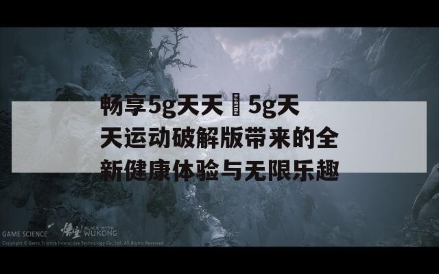 畅享5g天天奭5g天天运动破解版带来的全新健康体验与无限乐趣