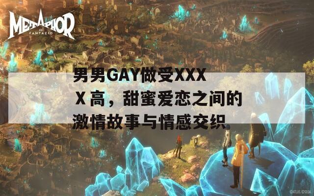 男男GAY做受XXXⅩ高，甜蜜爱恋之间的激情故事与情感交织