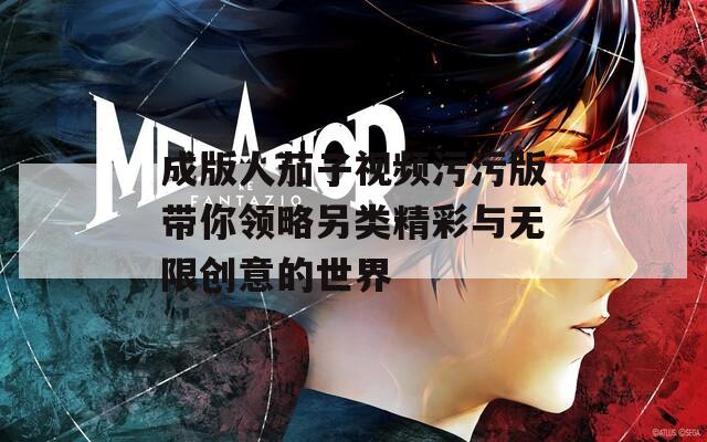 成版人茄子视频污污版带你领略另类精彩与无限创意的世界