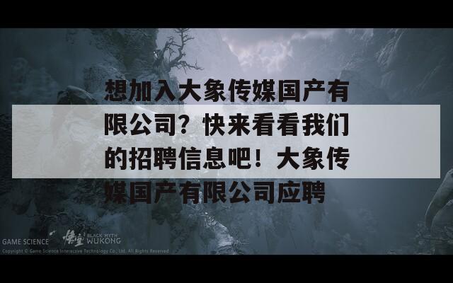 想加入大象传媒国产有限公司？快来看看我们的招聘信息吧！大象传媒国产有限公司应聘