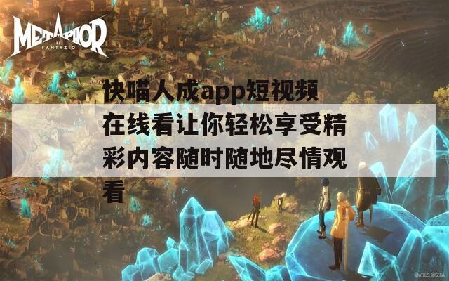 快喵人成app短视频在线看让你轻松享受精彩内容随时随地尽情观看